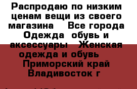 Распродаю по низким ценам вещи из своего магазина  - Все города Одежда, обувь и аксессуары » Женская одежда и обувь   . Приморский край,Владивосток г.